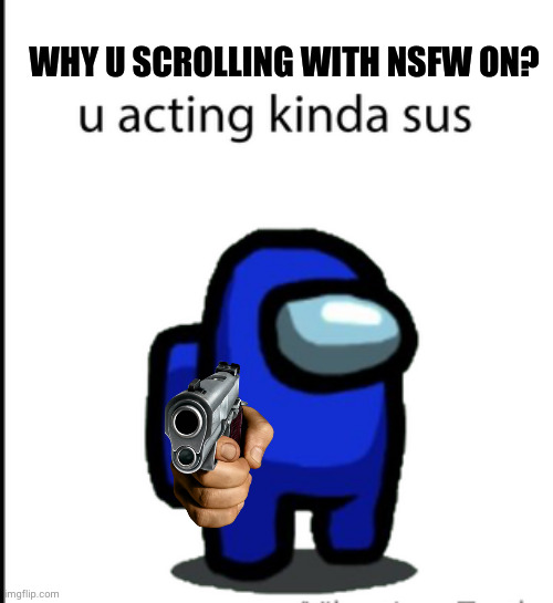 why? | WHY U SCROLLING WITH NSFW ON? | image tagged in ur acting kinda sus,why are you reading the tags,what can i say except aaaaaaaaaaa | made w/ Imgflip meme maker