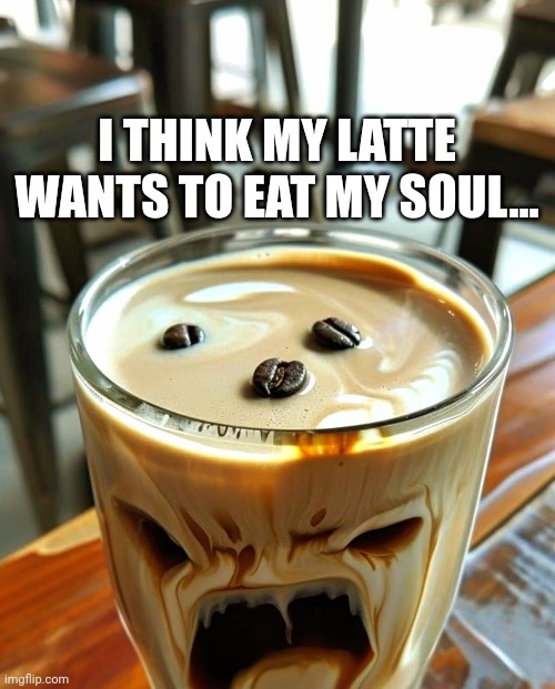 Demon Latte | I THINK MY LATTE WANTS TO EAT MY SOUL... | image tagged in latte | made w/ Imgflip meme maker