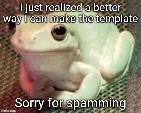 Polite frog | I just realized a better way I can make the template; Sorry for spamming | image tagged in polite frog | made w/ Imgflip meme maker