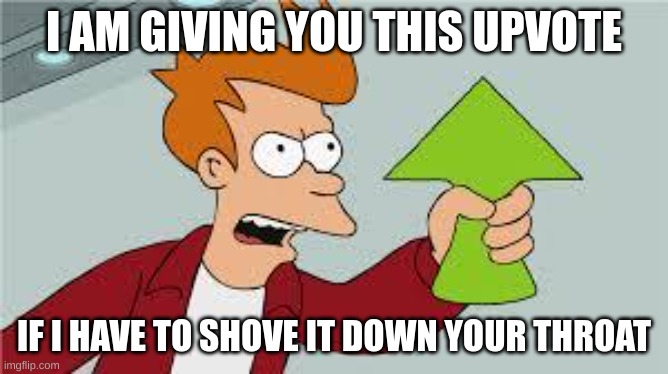 shut up and take my upvote | I AM GIVING YOU THIS UPVOTE IF I HAVE TO SHOVE IT DOWN YOUR THROAT | image tagged in shut up and take my upvote | made w/ Imgflip meme maker