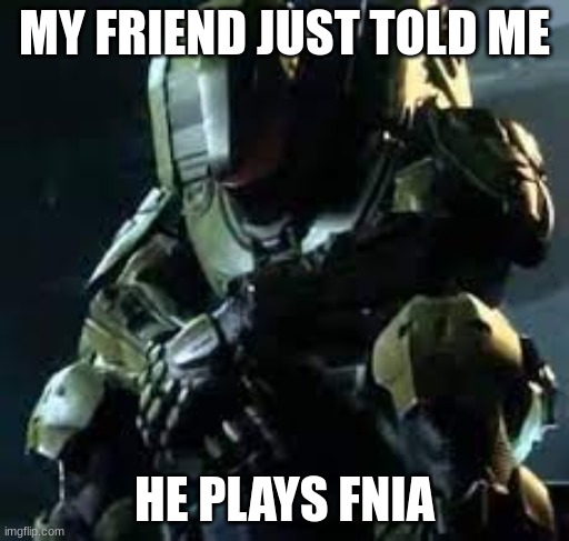 i'm disappointed | MY FRIEND JUST TOLD ME; HE PLAYS FNIA | image tagged in master chief sad | made w/ Imgflip meme maker