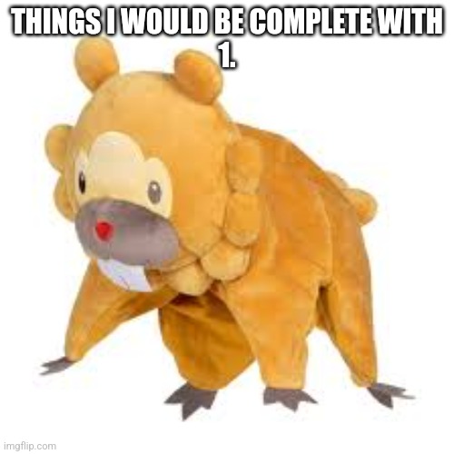 Bidoof | THINGS I WOULD BE COMPLETE WITH
1. | image tagged in bidoof | made w/ Imgflip meme maker