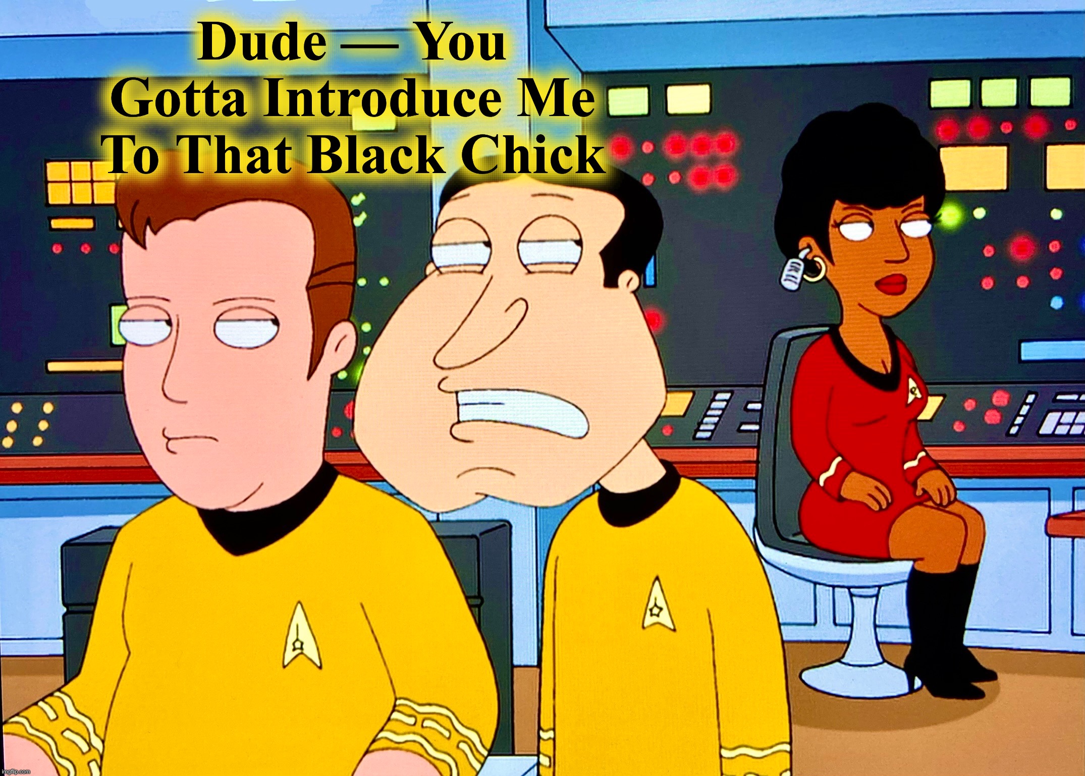 Go Boldly | Dude — You
Gotta Introduce Me
To That Black Chick | image tagged in family guy,star trek,memes,uhura,captain kirk,quagmire | made w/ Imgflip meme maker