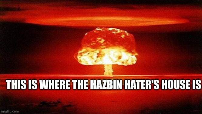 Atomic Bomb | THIS IS WHERE THE HAZBIN HATER'S HOUSE IS | image tagged in atomic bomb | made w/ Imgflip meme maker