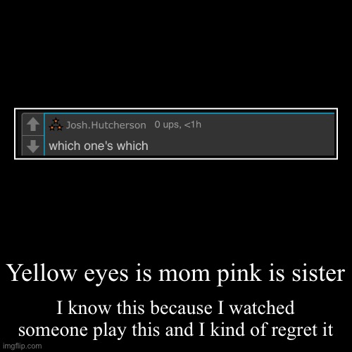 Yellow eyes is mom pink is sister | I know this because I watched someone play this and I kind of regret it | image tagged in funny,demotivationals | made w/ Imgflip demotivational maker