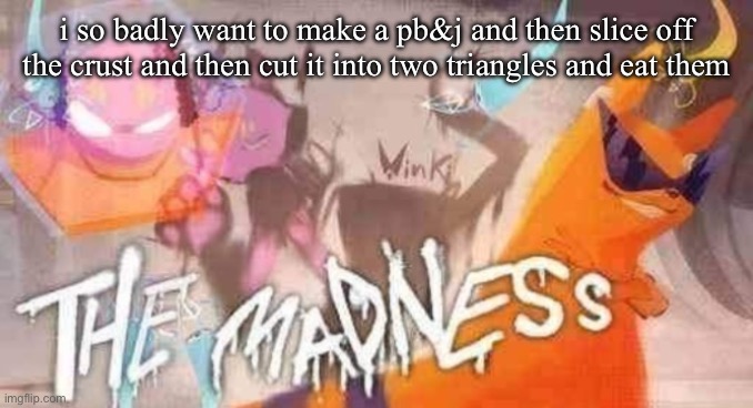 THE MADNESS | i so badly want to make a pb&j and then slice off the crust and then cut it into two triangles and eat them | image tagged in the madness | made w/ Imgflip meme maker