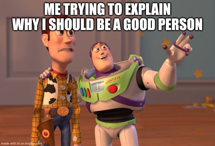 e | ME TRYING TO EXPLAIN WHY I SHOULD BE A GOOD PERSON | image tagged in memes,x x everywhere | made w/ Imgflip meme maker