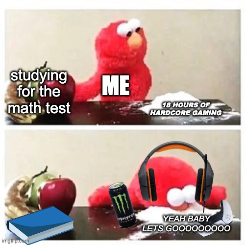 gameing :) | studying for the math test; ME; 18 HOURS OF HARDCORE GAMING; YEAH BABY LETS GOOOOOOOOO | image tagged in elmo cocaine | made w/ Imgflip meme maker