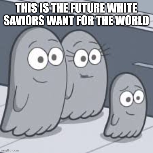 Boring world | THIS IS THE FUTURE WHITE SAVIORS WANT FOR THE WORLD | image tagged in gray blobs | made w/ Imgflip meme maker