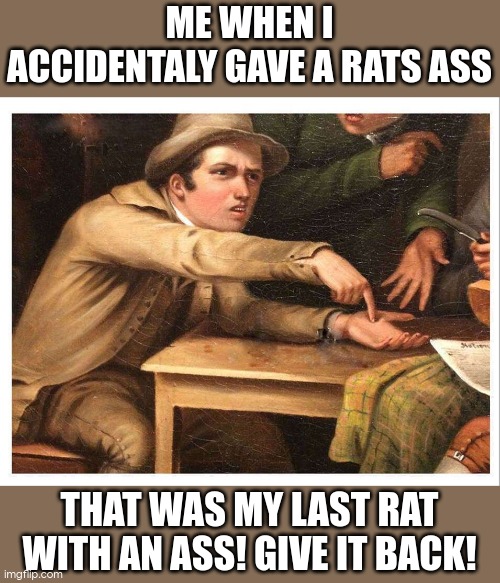 memes | ME WHEN I ACCIDENTALY GAVE A RATS ASS; THAT WAS MY LAST RAT WITH AN ASS! GIVE IT BACK! | image tagged in give me | made w/ Imgflip meme maker