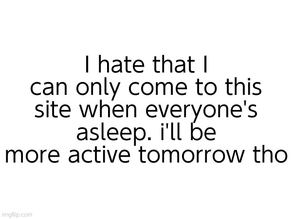 I hate that I can only come to this site when everyone's asleep. i'll be more active tomorrow tho | made w/ Imgflip meme maker