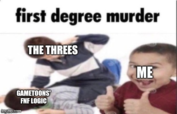 I call the three's to lose up gametoons' FNF logic | THE THREES; ME; GAMETOONS' FNF LOGIC | image tagged in first degree murder,gametoons | made w/ Imgflip meme maker