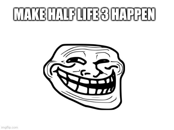 MAKE HALF LIFE 3 HAPPEN | image tagged in half life 3 | made w/ Imgflip meme maker