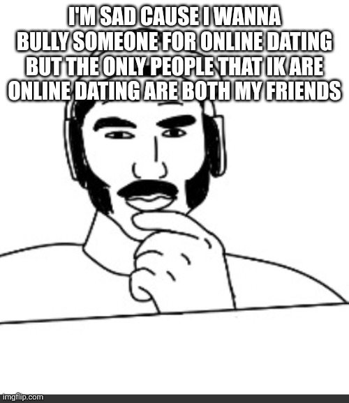 Jshlatt woejack | I'M SAD CAUSE I WANNA BULLY SOMEONE FOR ONLINE DATING BUT THE ONLY PEOPLE THAT IK ARE ONLINE DATING ARE BOTH MY FRIENDS | image tagged in jshlatt woejack | made w/ Imgflip meme maker