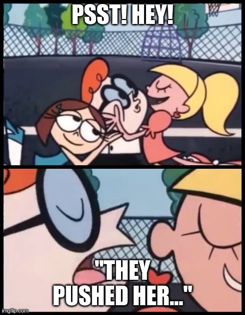 Say it Again, Dexter | PSST! HEY! "THEY PUSHED HER..." | image tagged in say it again dexter | made w/ Imgflip meme maker