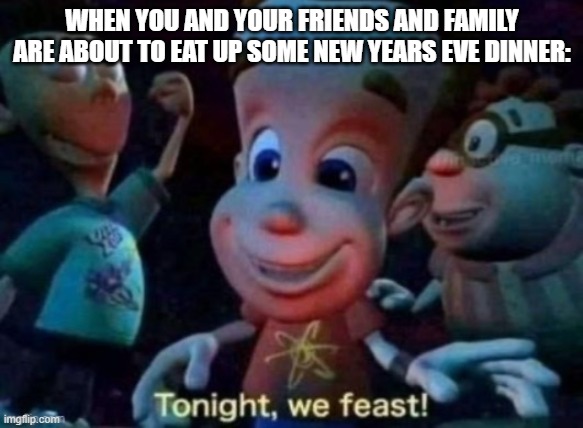 Simple as that | WHEN YOU AND YOUR FRIENDS AND FAMILY ARE ABOUT TO EAT UP SOME NEW YEARS EVE DINNER: | image tagged in tonight we feast,memes,jimmy neutron,relatable,new years eve,food | made w/ Imgflip meme maker