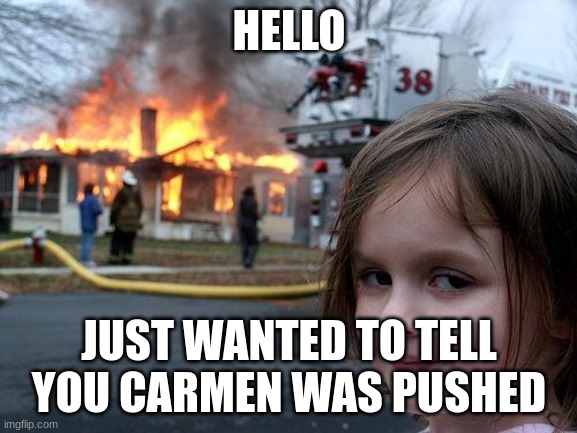 Disaster Girl | HELLO; JUST WANTED TO TELL YOU CARMEN WAS PUSHED | image tagged in memes,disaster girl | made w/ Imgflip meme maker