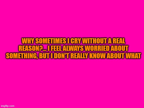 why for you...? | WHY SOMETIMES I CRY WITHOUT A REAL REASON?... I FEEL ALWAYS WORRIED ABOUT SOMETHING, BUT I DON'T REALLY KNOW ABOUT WHAT | made w/ Imgflip meme maker