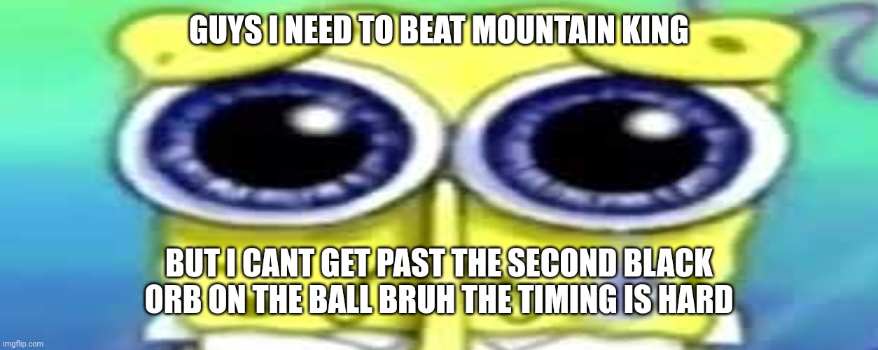 Help | GUYS I NEED TO BEAT MOUNTAIN KING; BUT I CANT GET PAST THE SECOND BLACK ORB ON THE BALL BRUH THE TIMING IS HARD | image tagged in sad spong | made w/ Imgflip meme maker