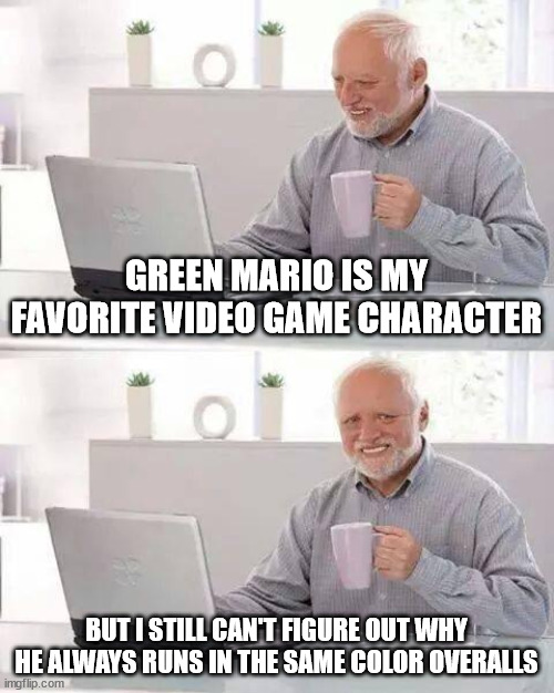 Hide the Pain Harold Meme | GREEN MARIO IS MY FAVORITE VIDEO GAME CHARACTER; BUT I STILL CAN'T FIGURE OUT WHY HE ALWAYS RUNS IN THE SAME COLOR OVERALLS | image tagged in memes,hide the pain harold | made w/ Imgflip meme maker