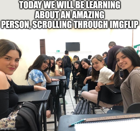 Have a nice day :) | TODAY WE WILL BE LEARNING ABOUT AN AMAZING PERSON, SCROLLING THROUGH IMGFLIP | image tagged in girls in class looking back,wholesome,nice,good | made w/ Imgflip meme maker