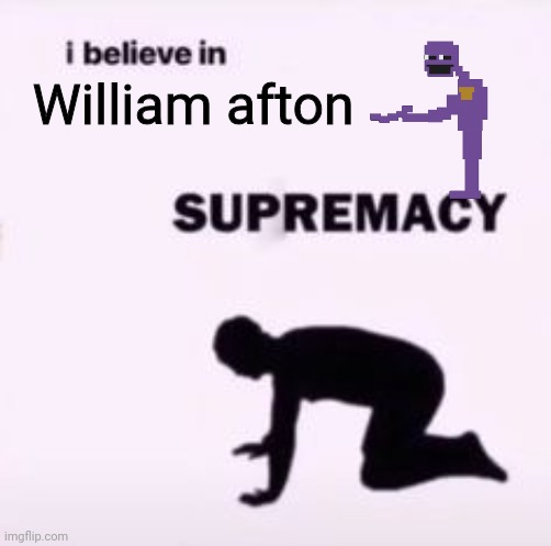 . | William afton | image tagged in i believe in supremacy | made w/ Imgflip meme maker