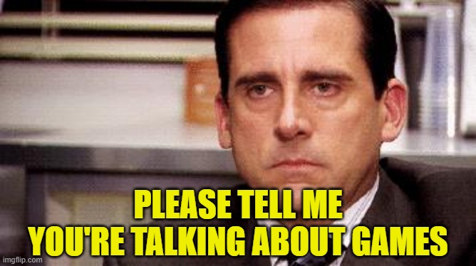 michael scott | PLEASE TELL ME YOU'RE TALKING ABOUT GAMES | image tagged in michael scott | made w/ Imgflip meme maker