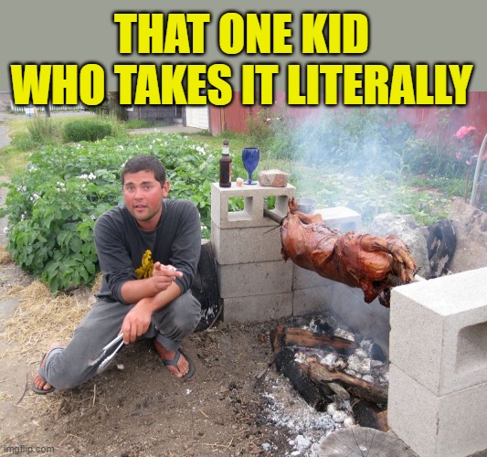 Spit Roast Guy | THAT ONE KID WHO TAKES IT LITERALLY | image tagged in spit roast guy | made w/ Imgflip meme maker