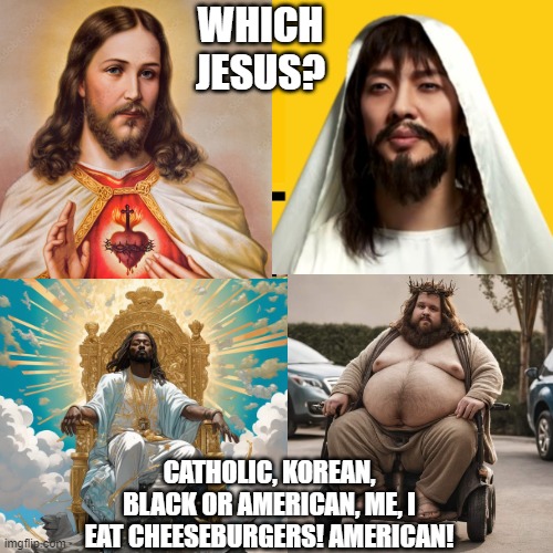 Which Jesus? | WHICH JESUS? CATHOLIC, KOREAN, BLACK OR AMERICAN, ME, I EAT CHEESEBURGERS! AMERICAN! | image tagged in black jesus,jesus,korean,american,catholic | made w/ Imgflip meme maker