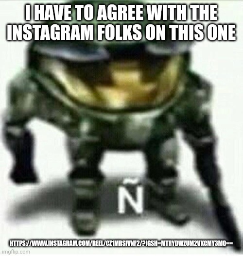 Ñ | I HAVE TO AGREE WITH THE INSTAGRAM FOLKS ON THIS ONE; HTTPS://WWW.INSTAGRAM.COM/REEL/CZ1MRSIVNF2/?IGSH=MTRYDWZUM2VKCMY3MQ== | made w/ Imgflip meme maker