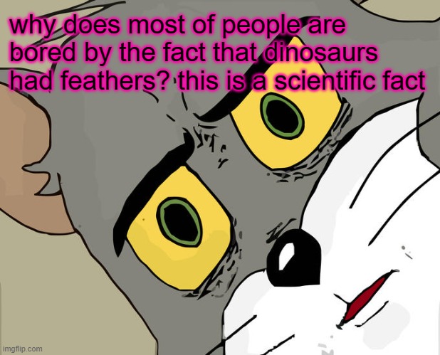 ... | why does most of people are bored by the fact that dinosaurs had feathers? this is a scientific fact | image tagged in memes,unsettled tom | made w/ Imgflip meme maker