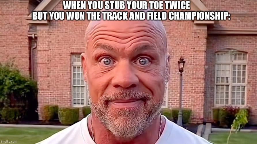 hes still the champion tho | WHEN YOU STUB YOUR TOE TWICE; BUT YOU WON THE TRACK AND FIELD CHAMPIONSHIP: | image tagged in kurt angle stare,memes,funny,lol,humor,yeah | made w/ Imgflip meme maker