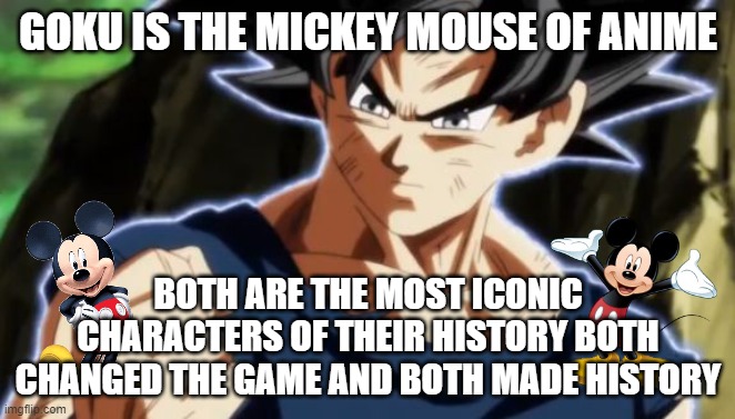 goku is the mickey mouse of anime | GOKU IS THE MICKEY MOUSE OF ANIME; BOTH ARE THE MOST ICONIC CHARACTERS OF THEIR HISTORY BOTH CHANGED THE GAME AND BOTH MADE HISTORY | image tagged in ultra instinct goku,mickey mouse,disney,name a more iconic duo,facts | made w/ Imgflip meme maker