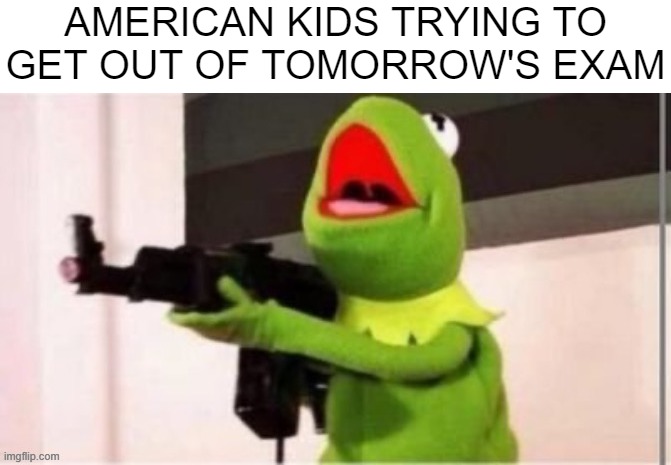 not ready for maths tomorrow huh? | AMERICAN KIDS TRYING TO GET OUT OF TOMORROW'S EXAM | image tagged in school shooting,kermit | made w/ Imgflip meme maker