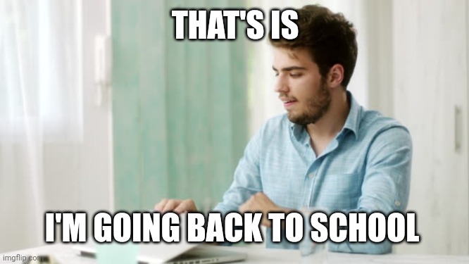 That's enough internet for today | THAT'S IS I'M GOING BACK TO SCHOOL | image tagged in that's enough internet for today | made w/ Imgflip meme maker