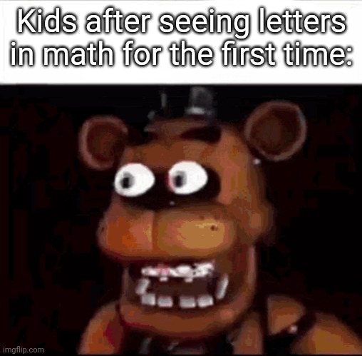 Whoever made this..... You really suck. You know that? | Kids after seeing letters in math for the first time: | image tagged in shocked freddy fazbear,funny,memes,meme,fun,relatable | made w/ Imgflip meme maker