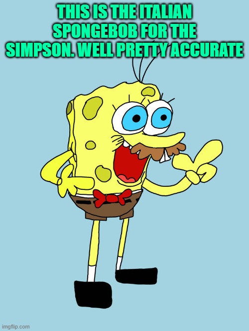 i can confirm as italian | THIS IS THE ITALIAN SPONGEBOB FOR THE SIMPSON. WELL PRETTY ACCURATE | made w/ Imgflip meme maker