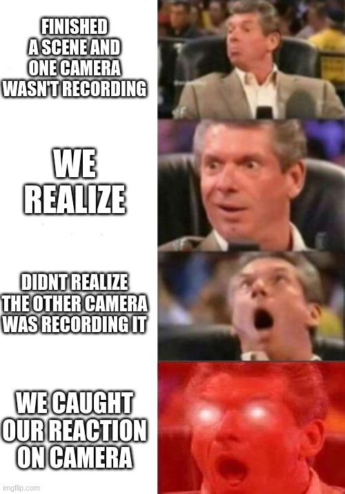 Mr. McMahon reaction | FINISHED A SCENE AND ONE CAMERA WASN'T RECORDING; WE REALIZE; DIDNT REALIZE THE OTHER CAMERA WAS RECORDING IT; WE CAUGHT OUR REACTION ON CAMERA | image tagged in mr mcmahon reaction | made w/ Imgflip meme maker