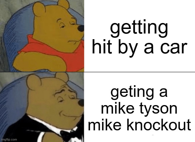 Tuxedo Winnie The Pooh Meme | getting hit by a car; geting a mike tyson mike knockout | image tagged in memes,tuxedo winnie the pooh | made w/ Imgflip meme maker