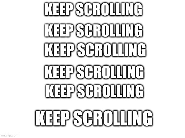 Keep scrolling | KEEP SCROLLING; KEEP SCROLLING; KEEP SCROLLING; KEEP SCROLLING; KEEP SCROLLING; KEEP SCROLLING | image tagged in memes | made w/ Imgflip meme maker