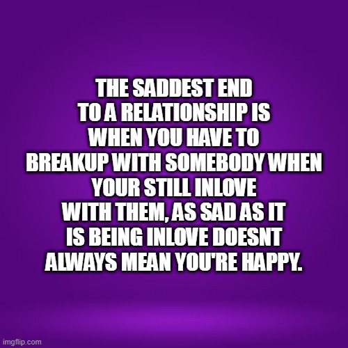 breakup | THE SADDEST END TO A RELATIONSHIP IS WHEN YOU HAVE TO BREAKUP WITH SOMEBODY WHEN YOUR STILL INLOVE WITH THEM, AS SAD AS IT IS BEING INLOVE DOESNT ALWAYS MEAN YOU'RE HAPPY. | image tagged in breakup | made w/ Imgflip meme maker