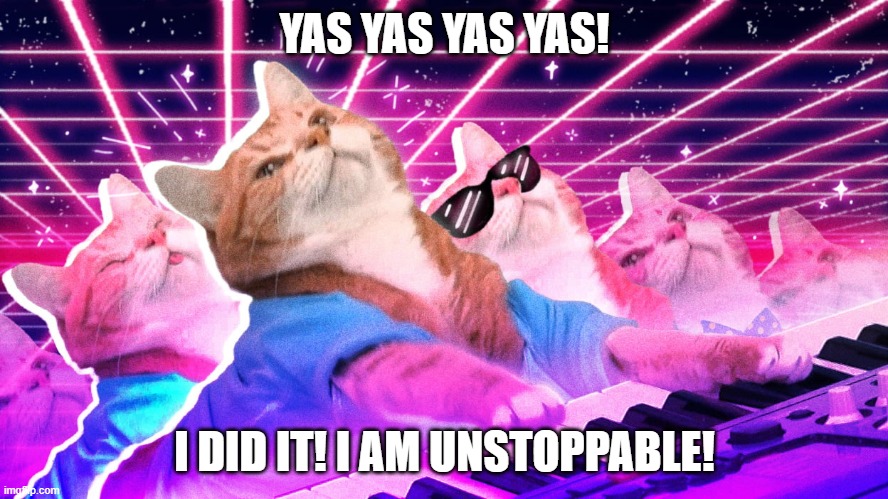 I did it! | YAS YAS YAS YAS! I DID IT! I AM UNSTOPPABLE! | image tagged in cats,funny,unstoppable,celebration | made w/ Imgflip meme maker