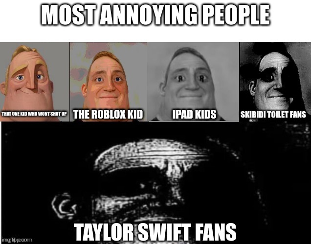 I am so sick of taylor swift she is the most horrible artist ever | MOST ANNOYING PEOPLE; SKIBIDI TOILET FANS; THAT ONE KID WHO WONT SHUT UP; THE ROBLOX KID; IPAD KIDS; TAYLOR SWIFT FANS | image tagged in annoying | made w/ Imgflip meme maker