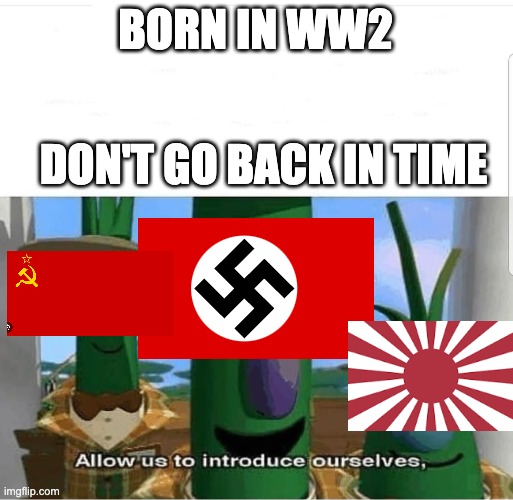 Allow us to introduce ourselves | BORN IN WW2; DON'T GO BACK IN TIME | image tagged in allow us to introduce ourselves | made w/ Imgflip meme maker