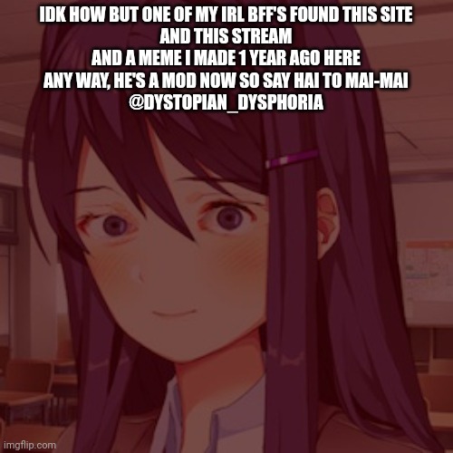 - | IDK HOW BUT ONE OF MY IRL BFF'S FOUND THIS SITE
AND THIS STREAM
AND A MEME I MADE 1 YEAR AGO HERE
ANY WAY, HE'S A MOD NOW SO SAY HAI TO MAI-MAI
@DYSTOPIAN_DYSPHORIA | made w/ Imgflip meme maker