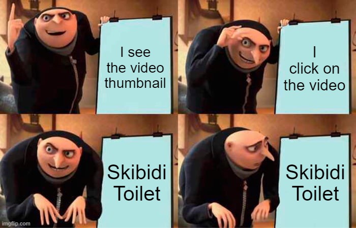 I spelt "Skibidi" wrong | I see the video thumbnail; I click on the video; Skibidi
Toilet; Skibidi
Toilet | image tagged in memes,gru's plan | made w/ Imgflip meme maker