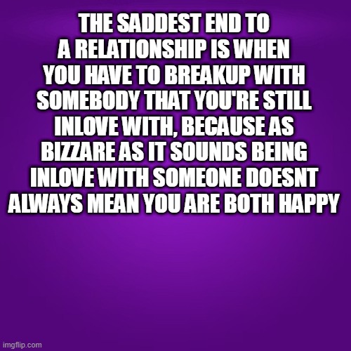 love hurts | THE SADDEST END TO A RELATIONSHIP IS WHEN YOU HAVE TO BREAKUP WITH SOMEBODY THAT YOU'RE STILL INLOVE WITH, BECAUSE AS BIZZARE AS IT SOUNDS BEING INLOVE WITH SOMEONE DOESNT ALWAYS MEAN YOU ARE BOTH HAPPY | image tagged in breakup | made w/ Imgflip meme maker