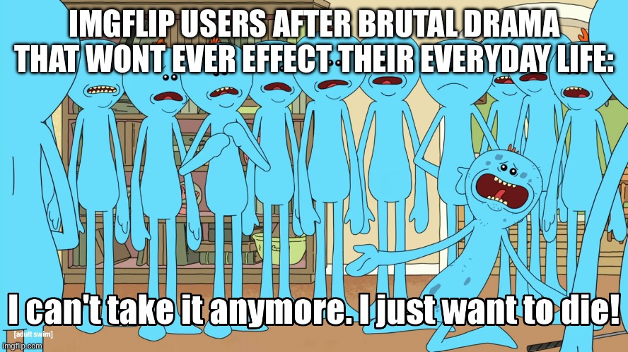 Mr Meeseeks I just wanna die | IMGFLIP USERS AFTER BRUTAL DRAMA THAT WONT EVER EFFECT THEIR EVERYDAY LIFE: | image tagged in mr meeseeks i just wanna die | made w/ Imgflip meme maker