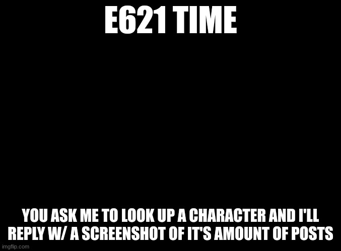 blank black | E621 TIME; YOU ASK ME TO LOOK UP A CHARACTER AND I'LL REPLY W/ A SCREENSHOT OF IT'S AMOUNT OF POSTS | image tagged in blank black | made w/ Imgflip meme maker