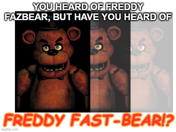 hes coming to your door | YOU HEARD OF FREDDY FAZBEAR, BUT HAVE YOU HEARD OF; FREDDY FAST-BEAR!? | image tagged in blank white template,run | made w/ Imgflip meme maker